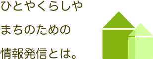 ひとやくらしやまちのための情報発信とは。